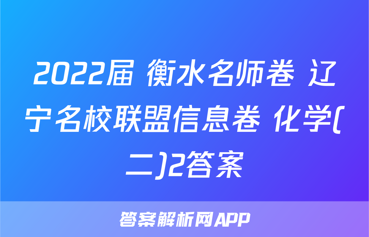 2022届 衡水名师卷 辽宁名校联盟信息卷 化学(二)2答案