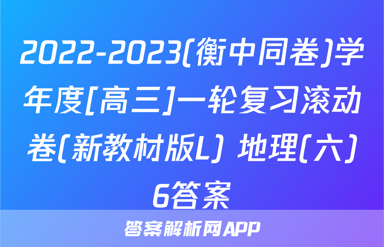 2022-2023(衡中同卷)学年度[高三]一轮复习滚动卷(新教材版L) 地理(六)6答案