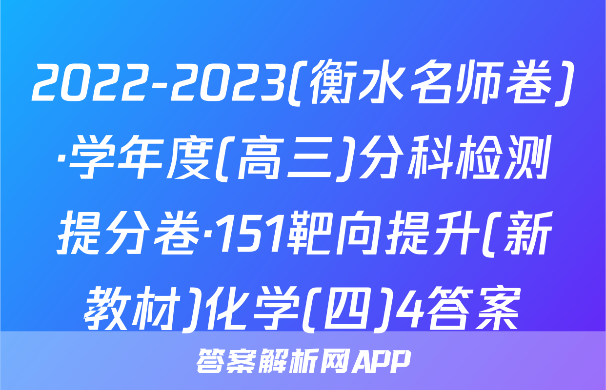 2022-2023(衡水名师卷)·学年度(高三)分科检测提分卷·151靶向提升(新教材)化学(四)4答案