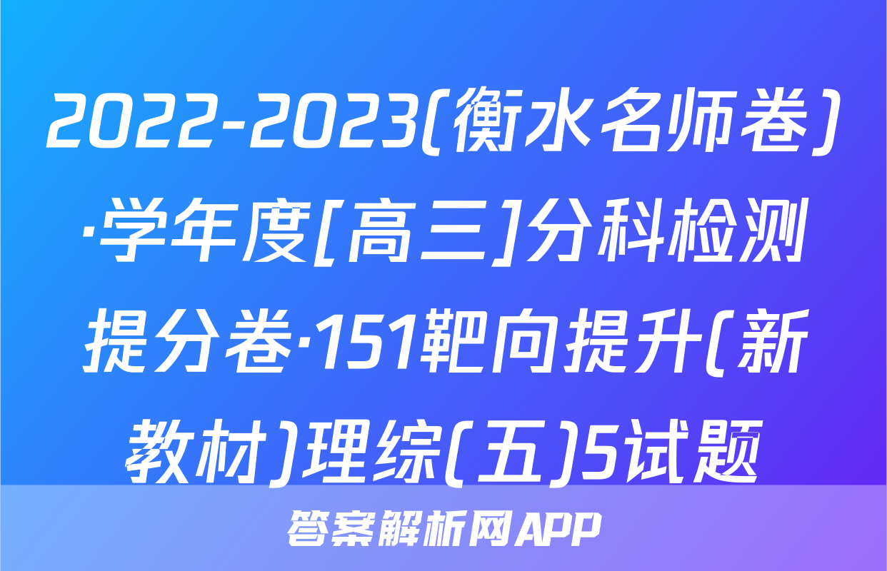 2022-2023(衡水名师卷)·学年度[高三]分科检测提分卷·151靶向提升(新教材)理综(五)5试题