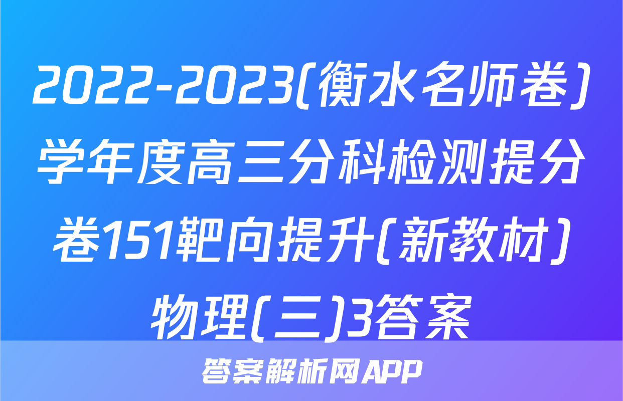 2022-2023(衡水名师卷)学年度高三分科检测提分卷151靶向提升(新教材)物理(三)3答案