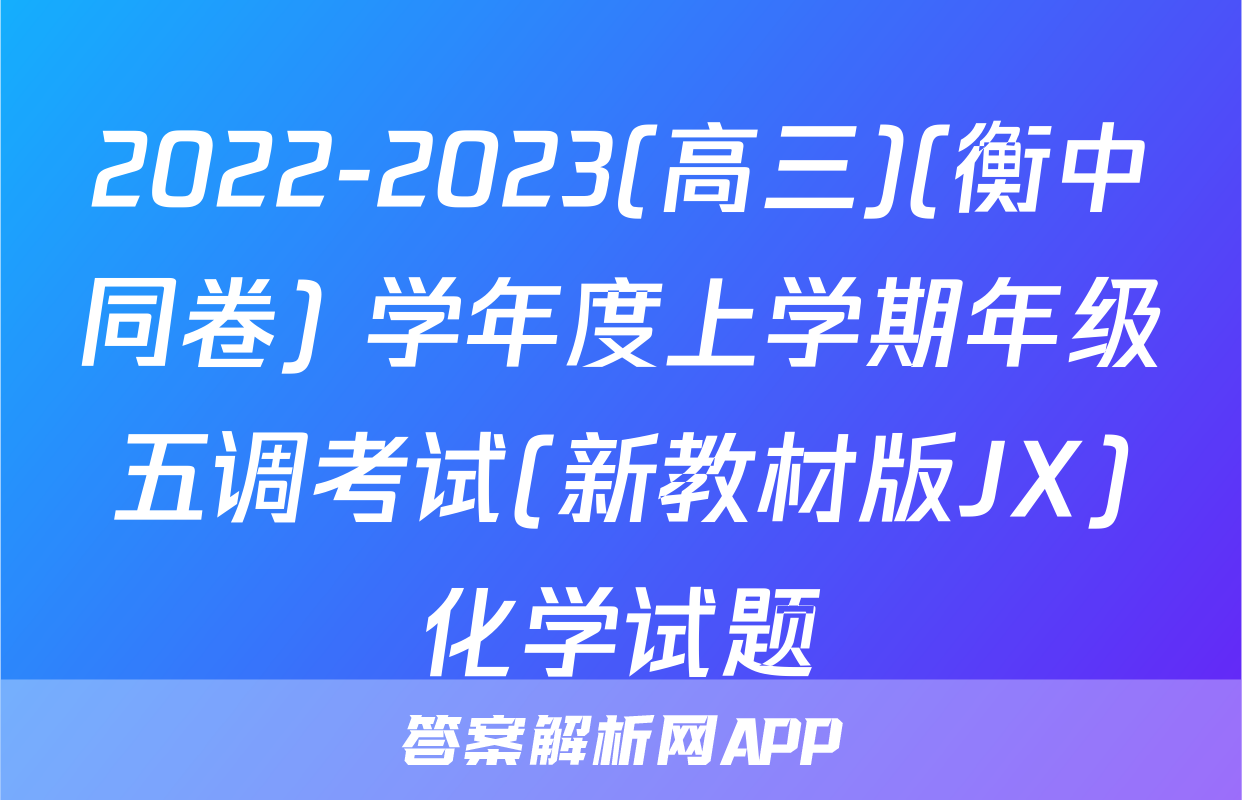 2022-2023(高三)(衡中同卷) 学年度上学期年级五调考试(新教材版JX)化学试题