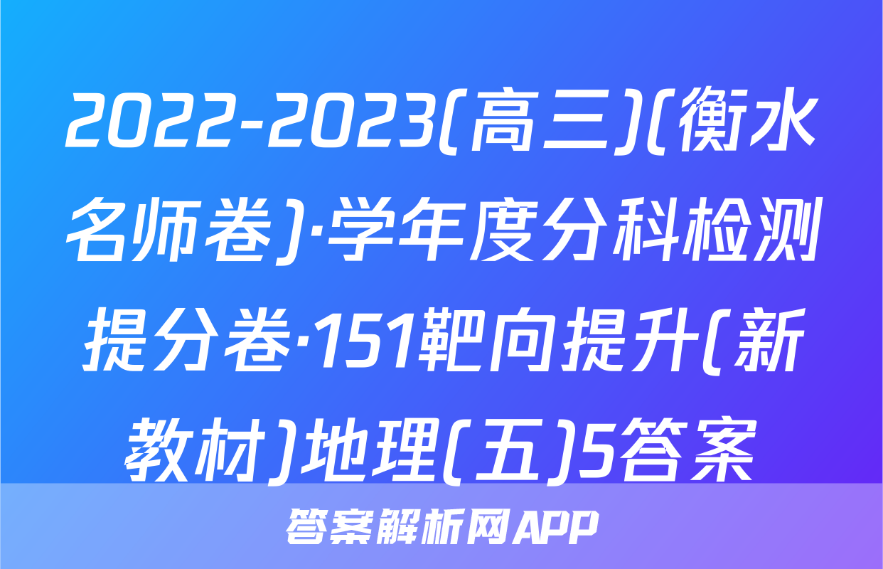 2022-2023(高三)(衡水名师卷)·学年度分科检测提分卷·151靶向提升(新教材)地理(五)5答案