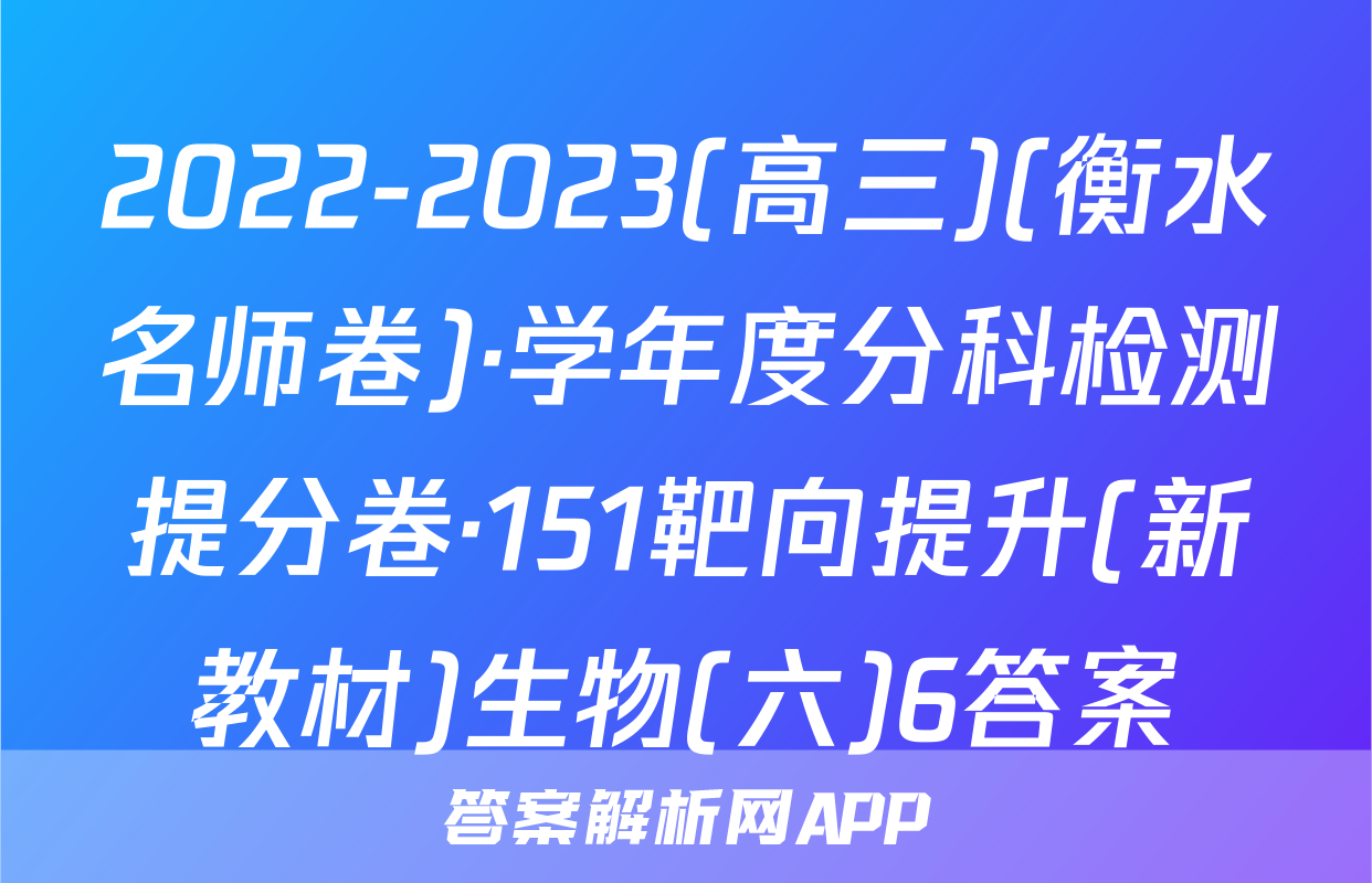2022-2023(高三)(衡水名师卷)·学年度分科检测提分卷·151靶向提升(新教材)生物(六)6答案