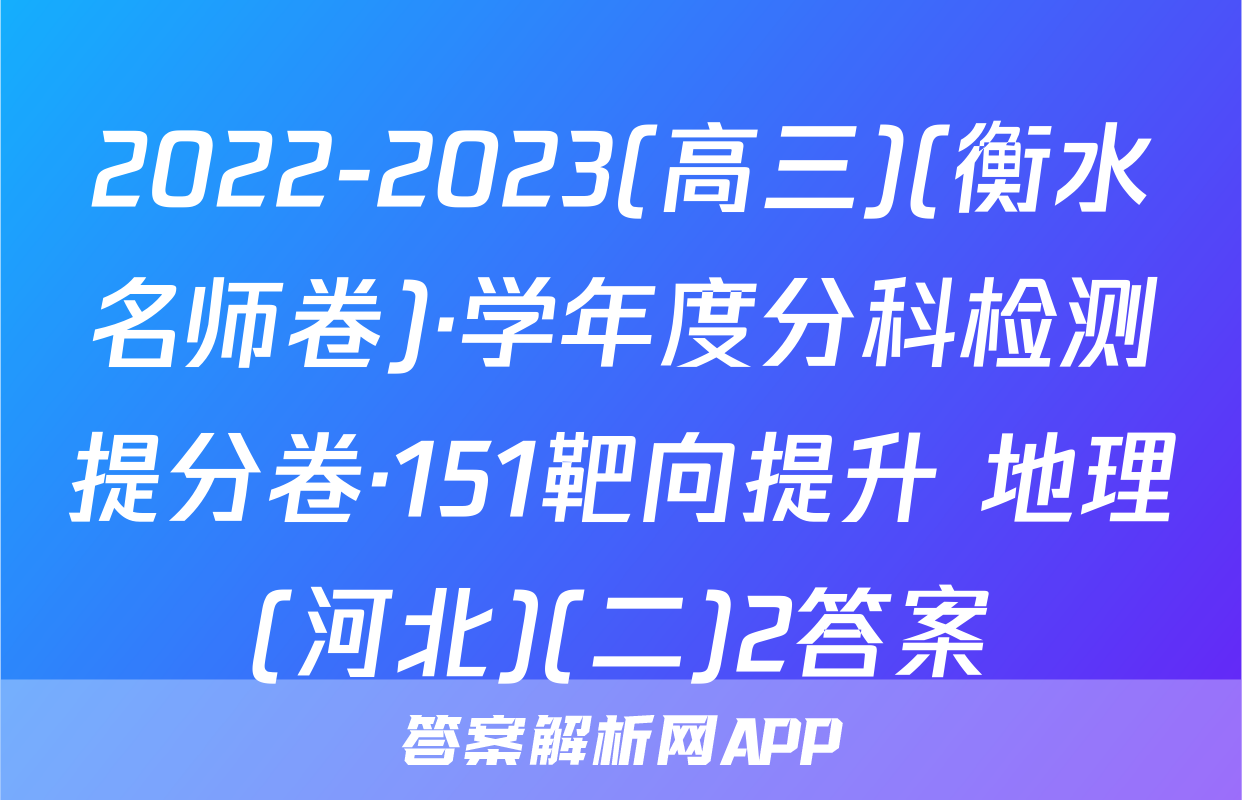 2022-2023(高三)(衡水名师卷)·学年度分科检测提分卷·151靶向提升 地理(河北)(二)2答案