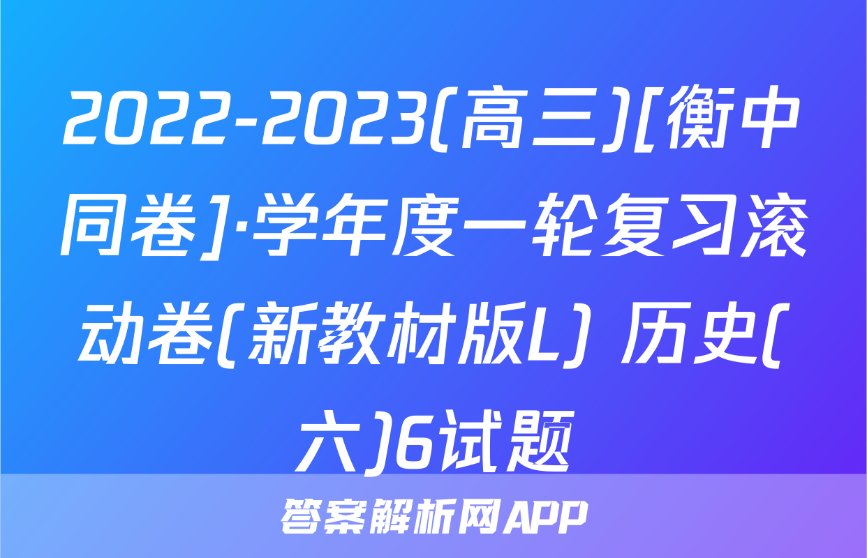 2022-2023(高三)[衡中同卷]·学年度一轮复习滚动卷(新教材版L) 历史(六)6试题