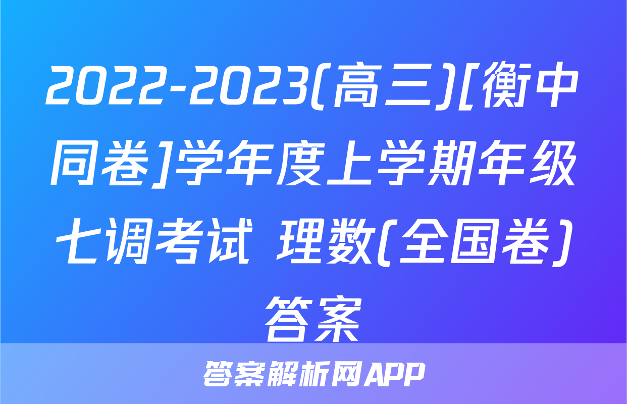 2022-2023(高三)[衡中同卷]学年度上学期年级七调考试 理数(全国卷)答案