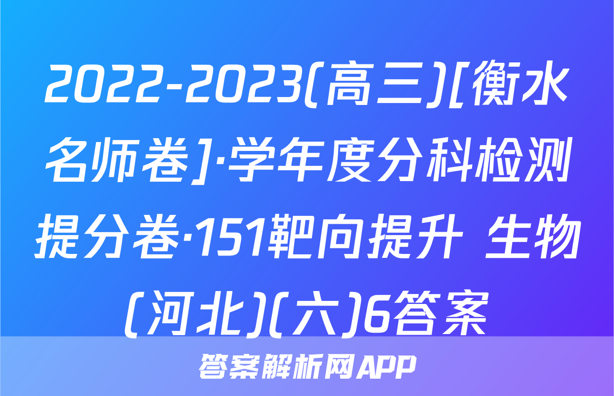 2022-2023(高三)[衡水名师卷]·学年度分科检测提分卷·151靶向提升 生物(河北)(六)6答案