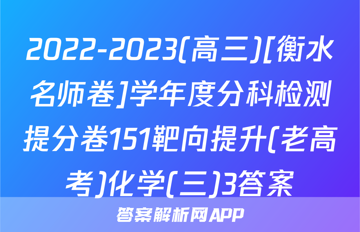 2022-2023(高三)[衡水名师卷]学年度分科检测提分卷151靶向提升(老高考)化学(三)3答案