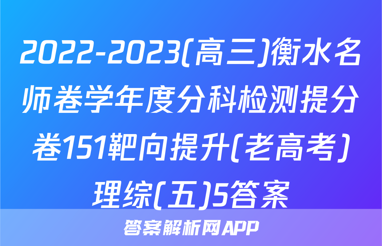 2022-2023(高三)衡水名师卷学年度分科检测提分卷151靶向提升(老高考)理综(五)5答案