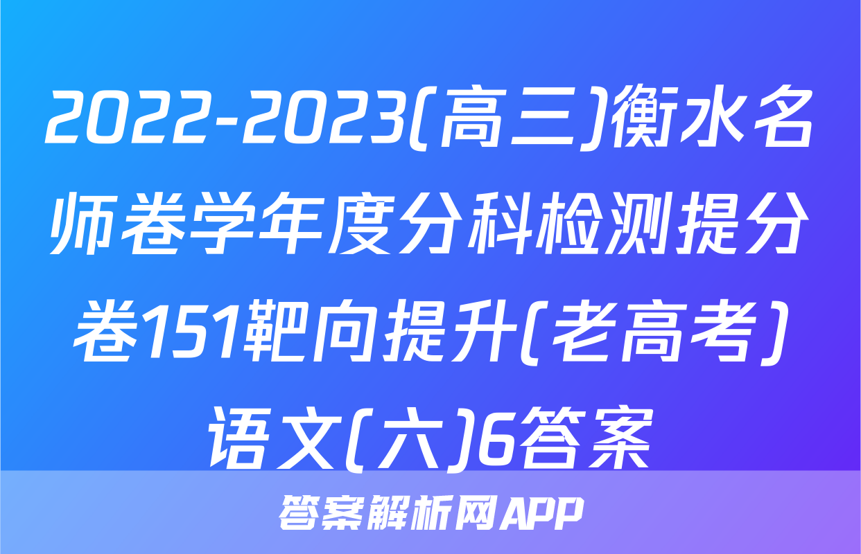 2022-2023(高三)衡水名师卷学年度分科检测提分卷151靶向提升(老高考)语文(六)6答案