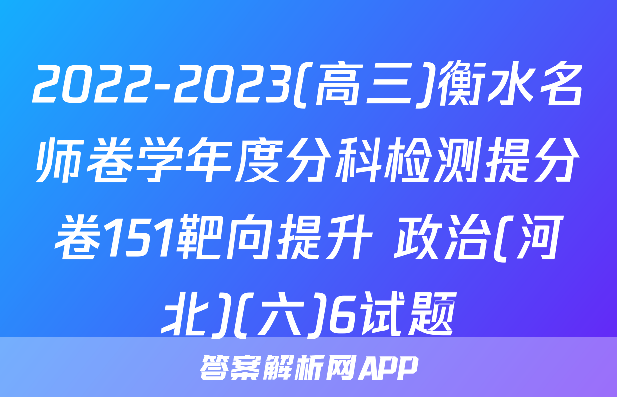 2022-2023(高三)衡水名师卷学年度分科检测提分卷151靶向提升 政治(河北)(六)6试题