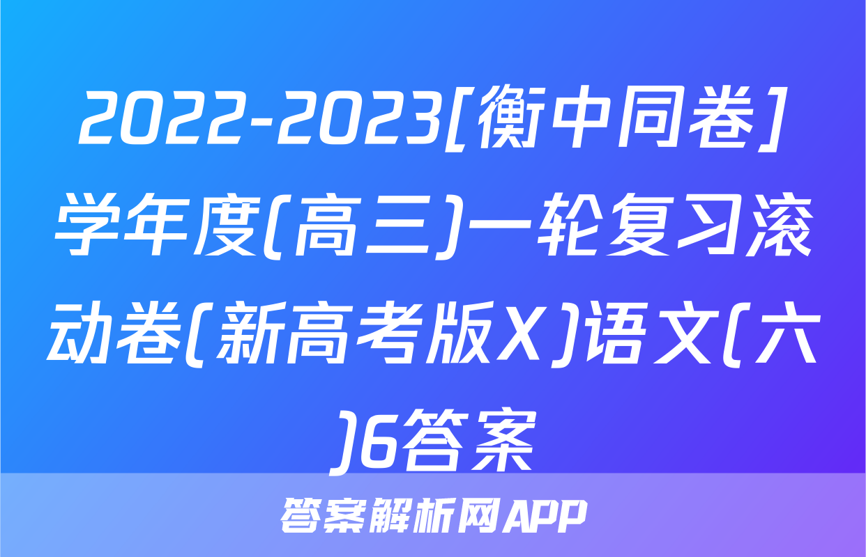 2022-2023[衡中同卷]学年度(高三)一轮复习滚动卷(新高考版X)语文(六)6答案