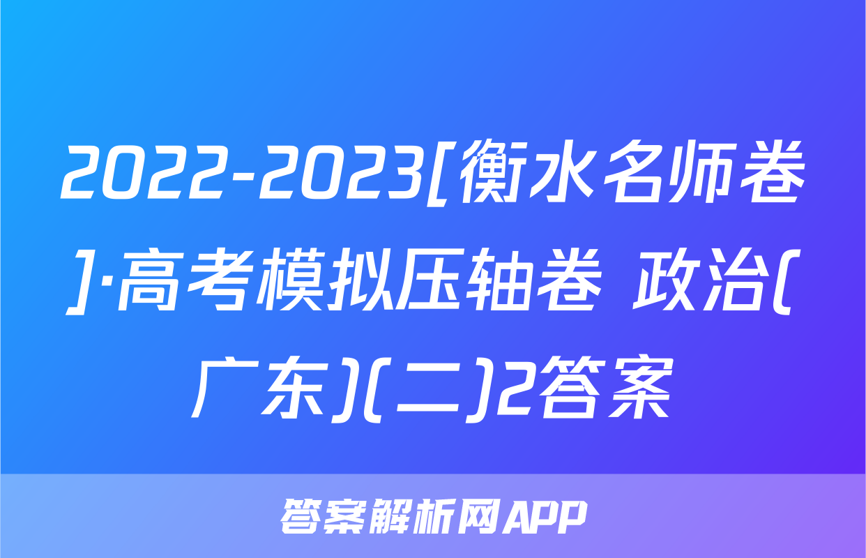 2022-2023[衡水名师卷]·高考模拟压轴卷 政治(广东)(二)2答案
