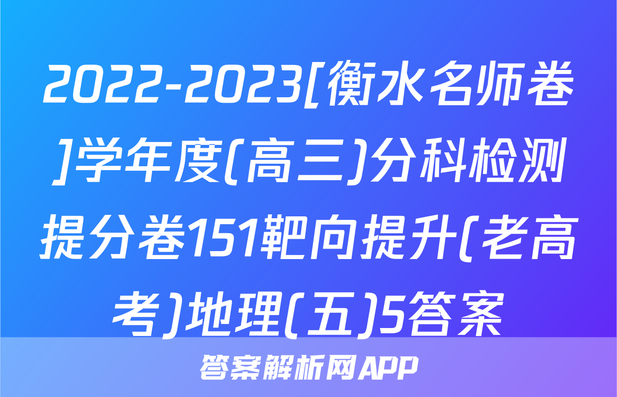 2022-2023[衡水名师卷]学年度(高三)分科检测提分卷151靶向提升(老高考)地理(五)5答案