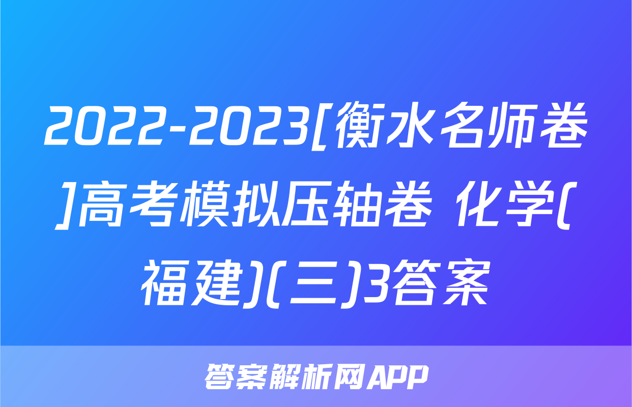 2022-2023[衡水名师卷]高考模拟压轴卷 化学(福建)(三)3答案
