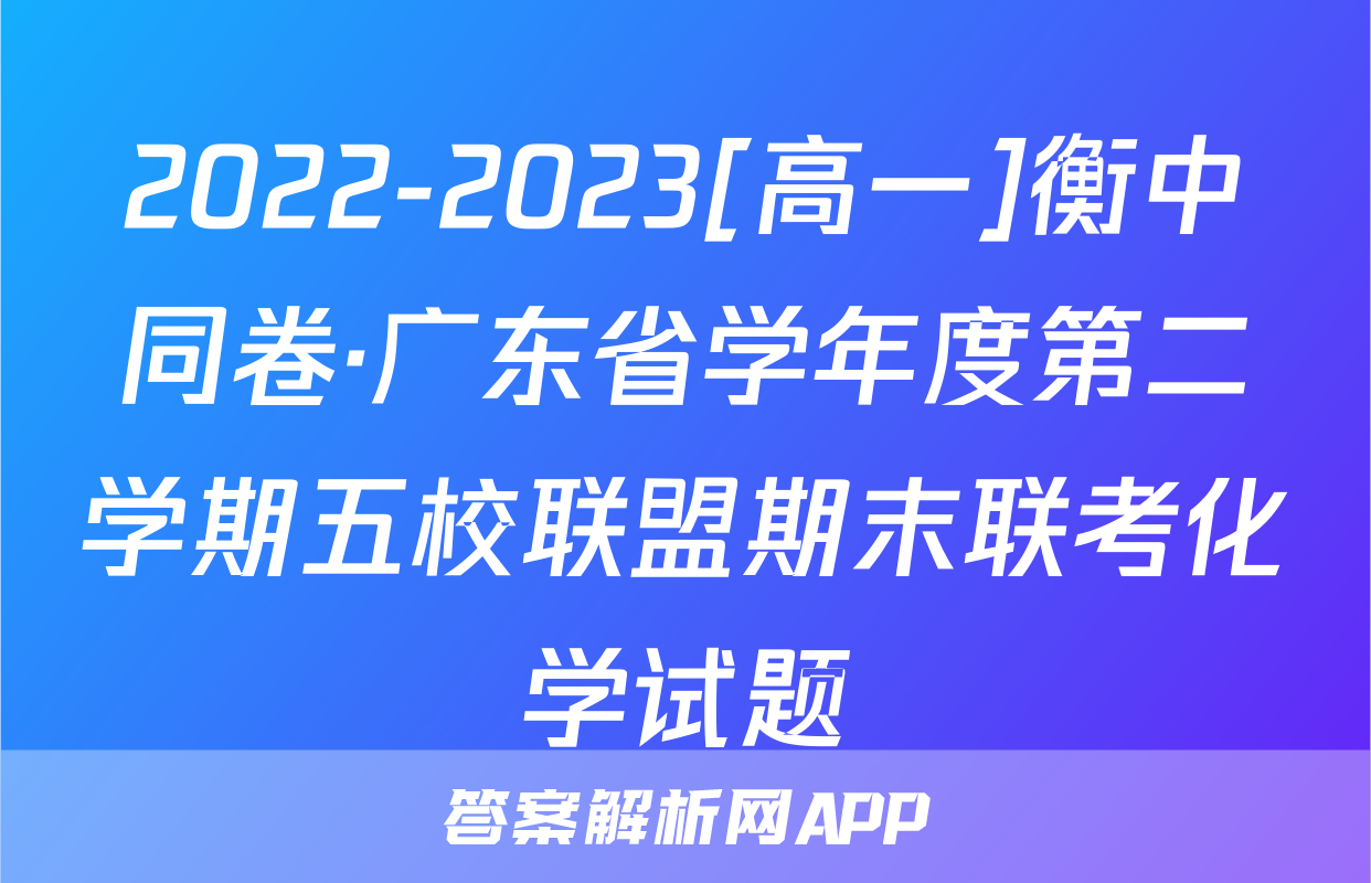 2022-2023[高一]衡中同卷·广东省学年度第二学期五校联盟期末联考化学试题