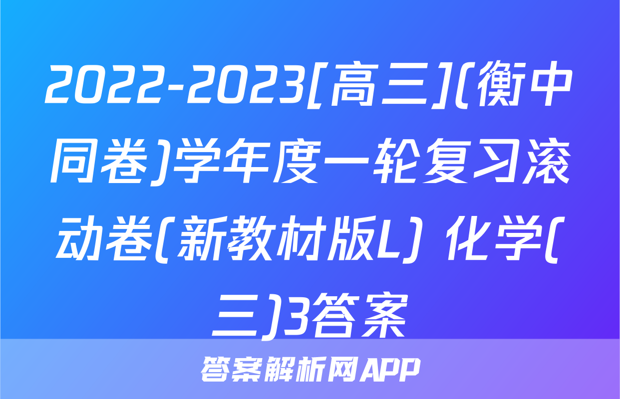 2022-2023[高三](衡中同卷)学年度一轮复习滚动卷(新教材版L) 化学(三)3答案