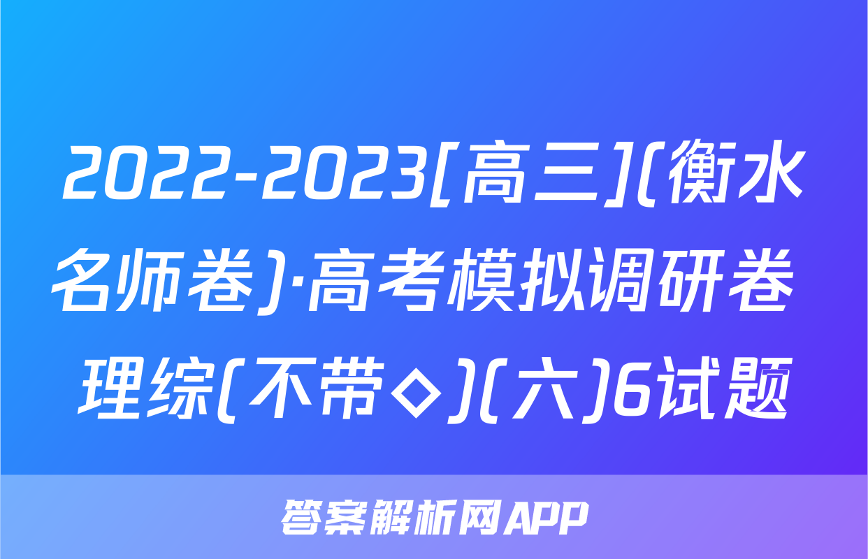 2022-2023[高三](衡水名师卷)·高考模拟调研卷 理综(不带◇)(六)6试题