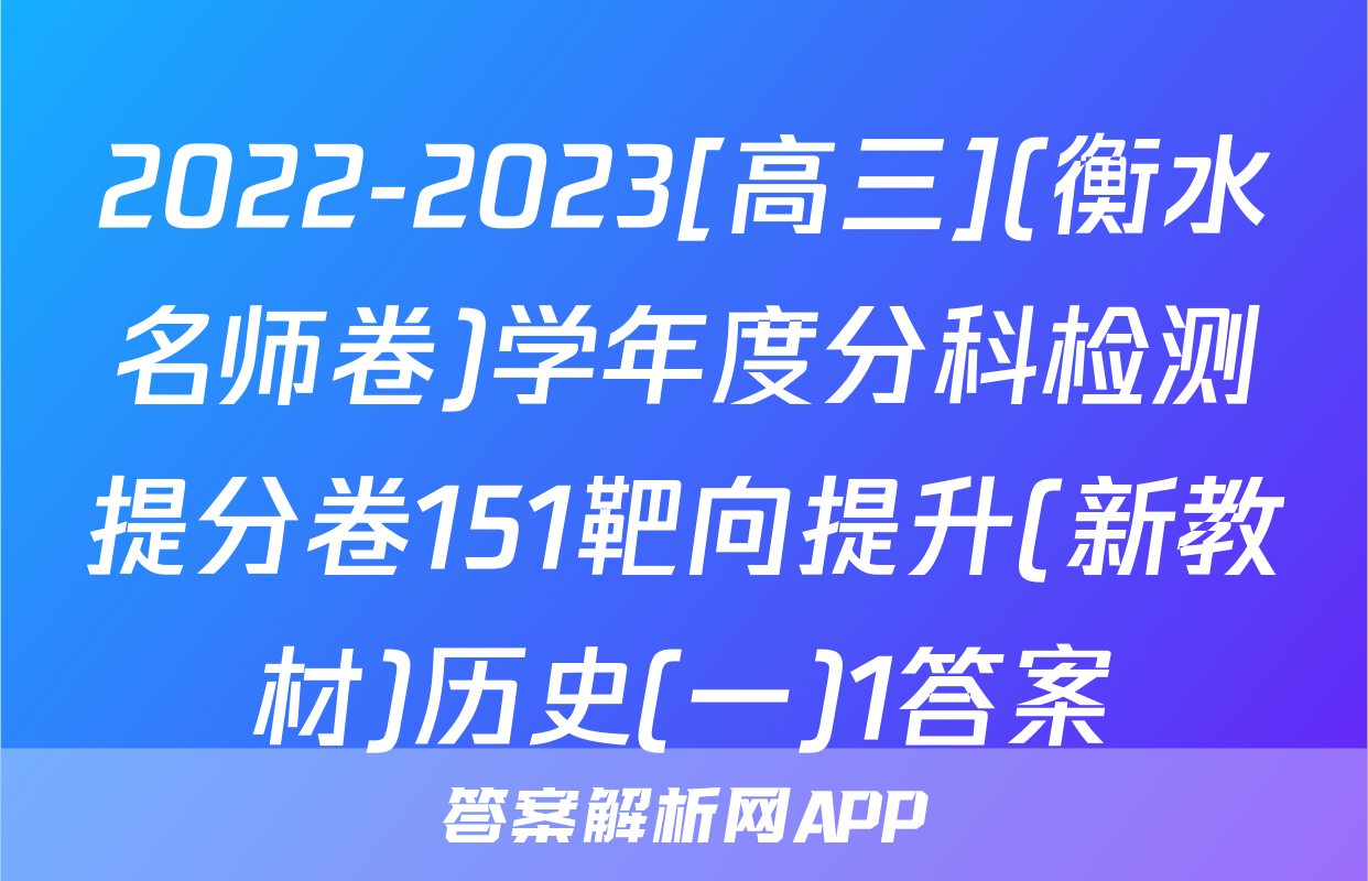 2022-2023[高三](衡水名师卷)学年度分科检测提分卷151靶向提升(新教材)历史(一)1答案