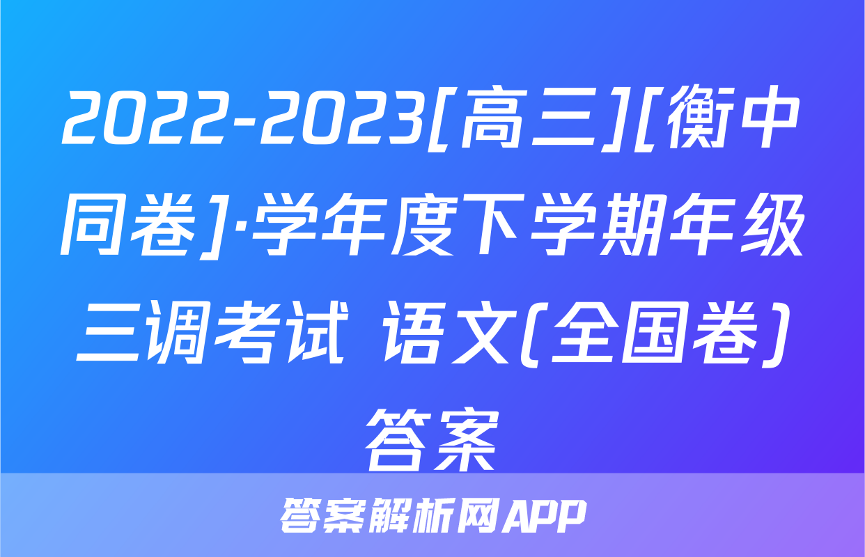 2022-2023[高三][衡中同卷]·学年度下学期年级三调考试 语文(全国卷)答案