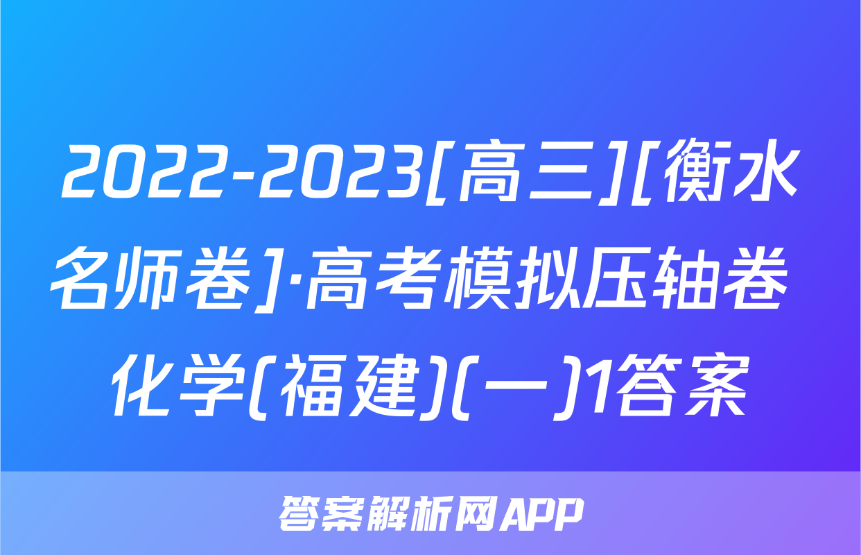 2022-2023[高三][衡水名师卷]·高考模拟压轴卷 化学(福建)(一)1答案