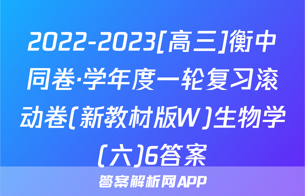 2022-2023[高三]衡中同卷·学年度一轮复习滚动卷(新教材版W)生物学(六)6答案