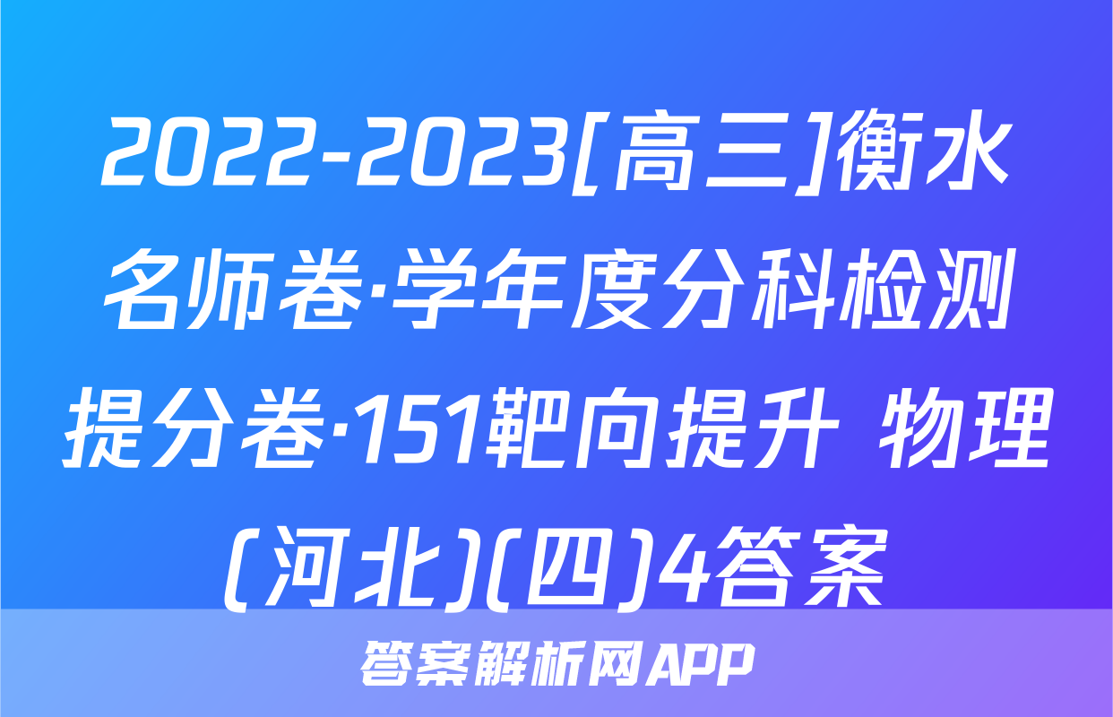 2022-2023[高三]衡水名师卷·学年度分科检测提分卷·151靶向提升 物理(河北)(四)4答案