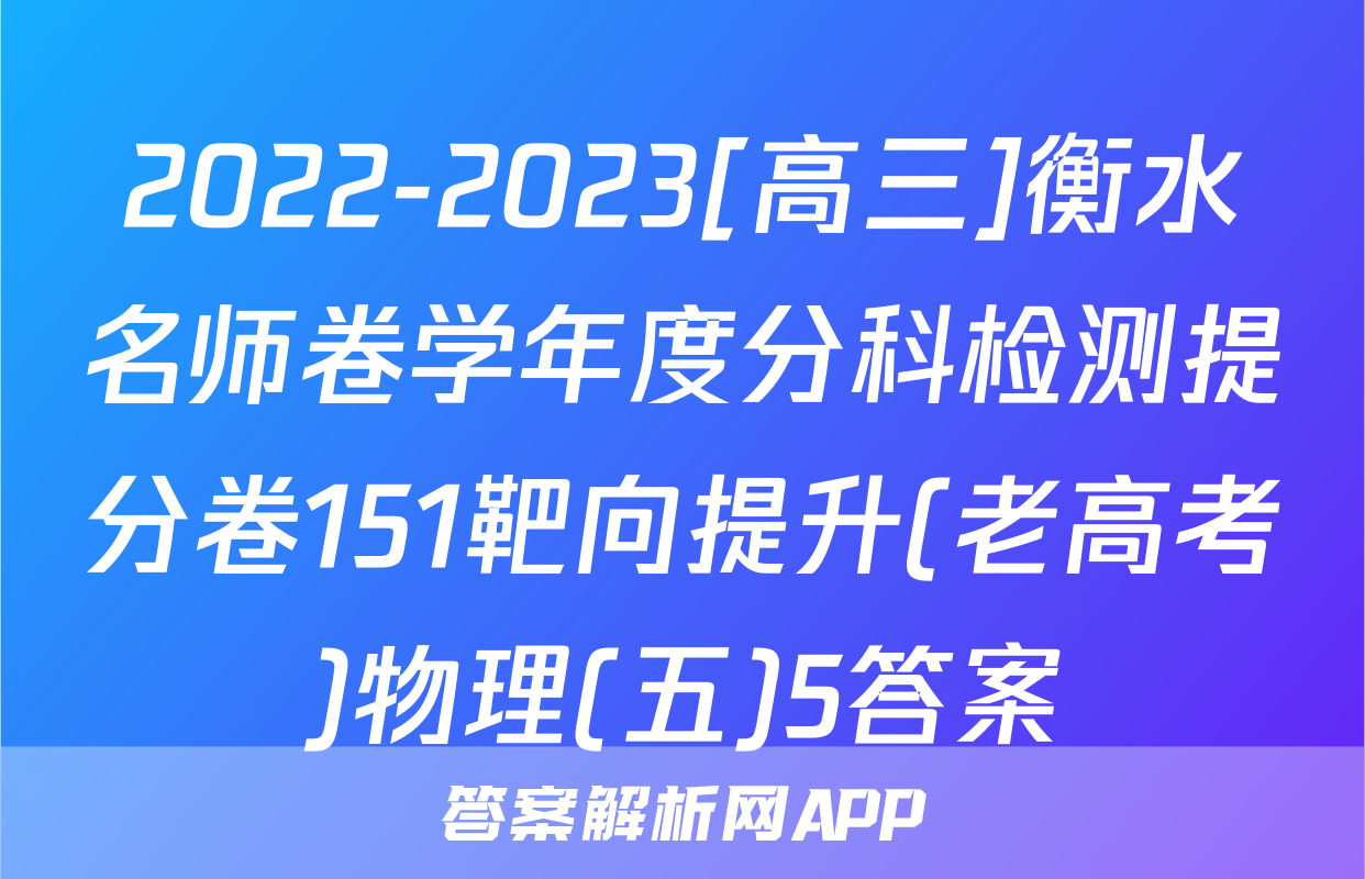 2022-2023[高三]衡水名师卷学年度分科检测提分卷151靶向提升(老高考)物理(五)5答案