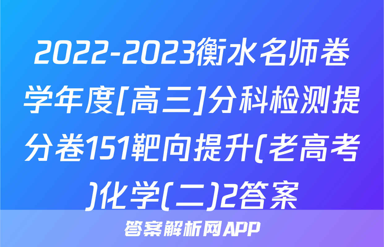 2022-2023衡水名师卷学年度[高三]分科检测提分卷151靶向提升(老高考)化学(二)2答案