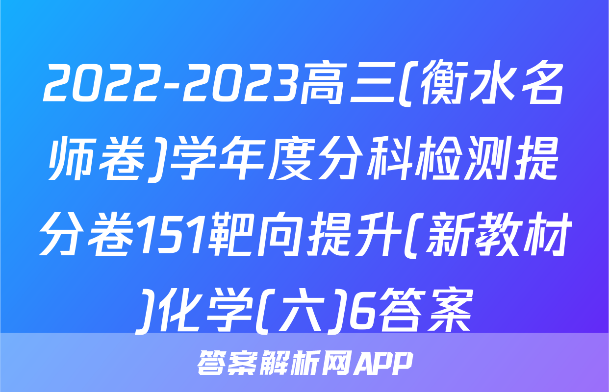 2022-2023高三(衡水名师卷)学年度分科检测提分卷151靶向提升(新教材)化学(六)6答案