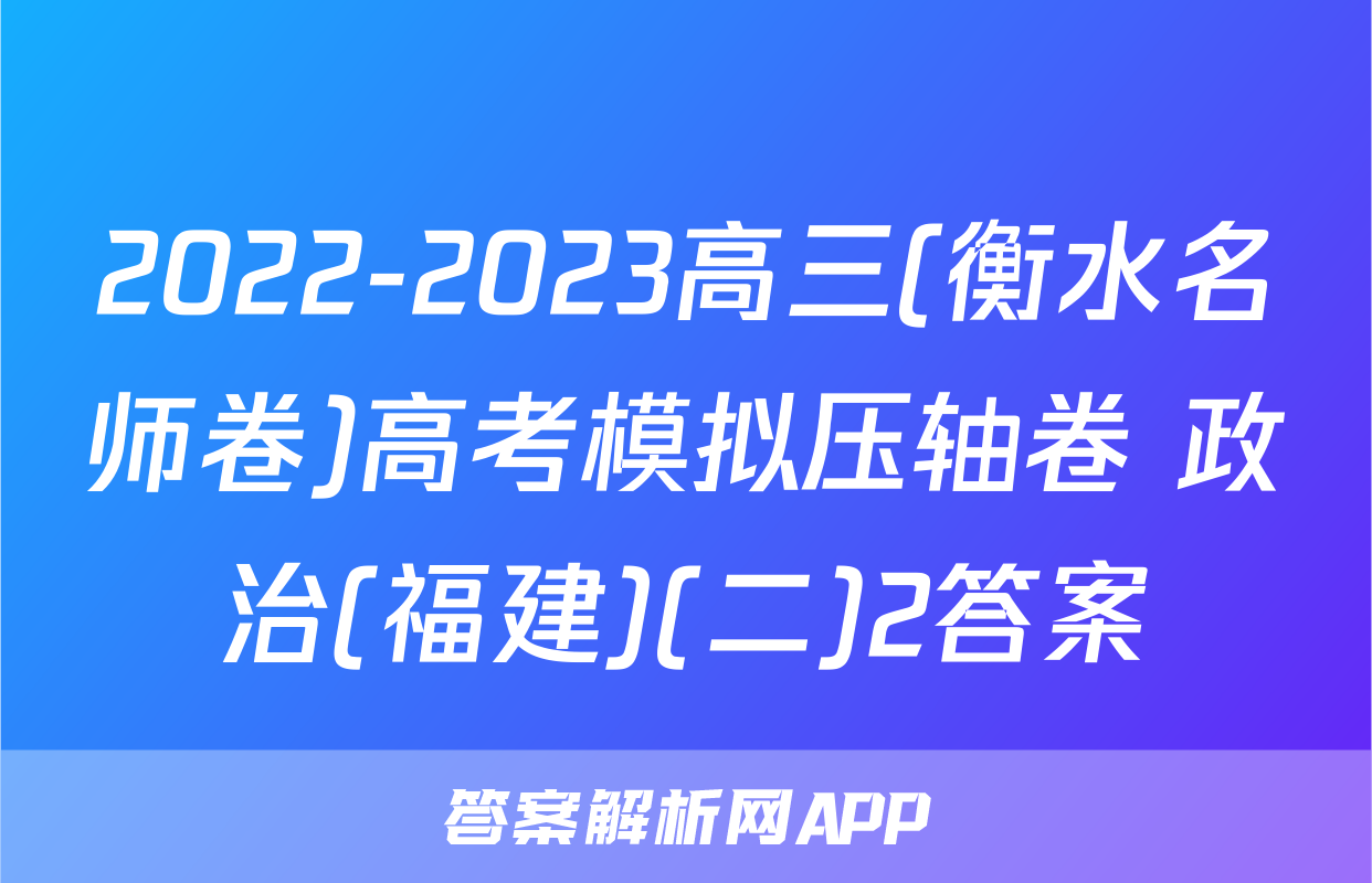 2022-2023高三(衡水名师卷)高考模拟压轴卷 政治(福建)(二)2答案