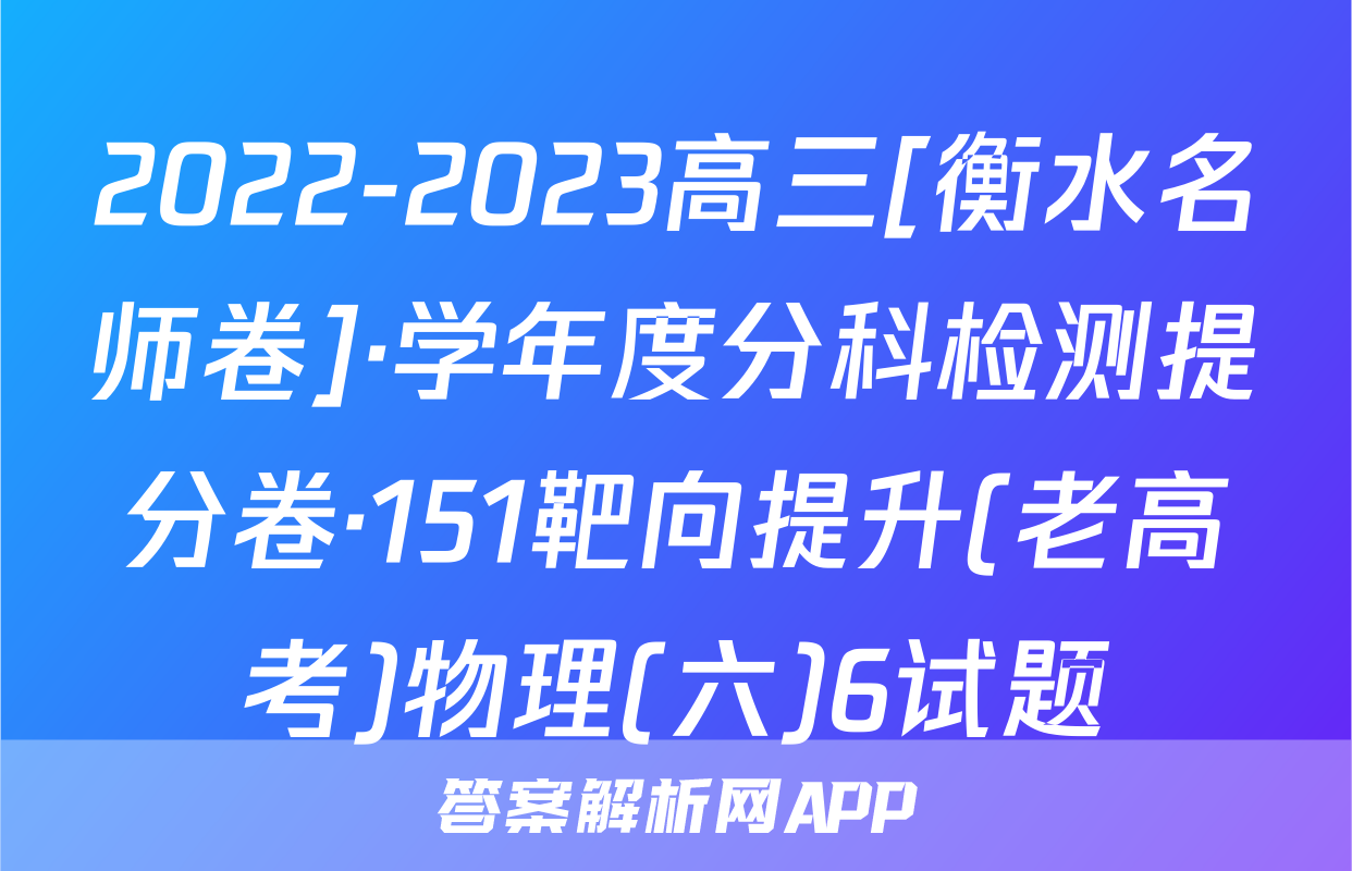 2022-2023高三[衡水名师卷]·学年度分科检测提分卷·151靶向提升(老高考)物理(六)6试题