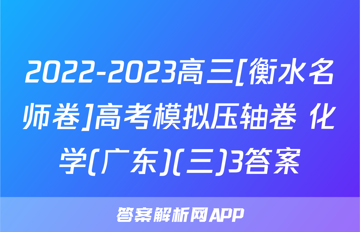 2022-2023高三[衡水名师卷]高考模拟压轴卷 化学(广东)(三)3答案