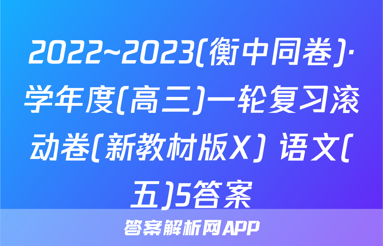2022~2023(衡中同卷)·学年度(高三)一轮复习滚动卷(新教材版X) 语文(五)5答案