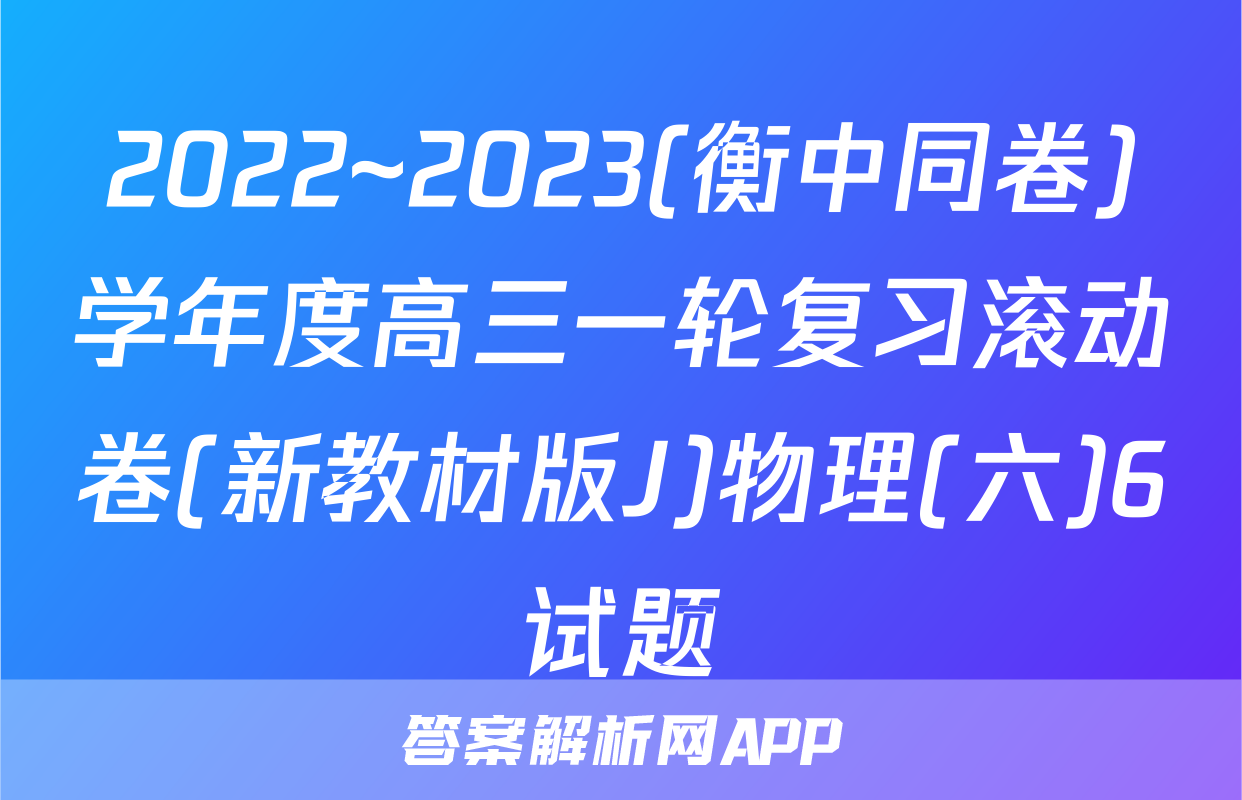 2022~2023(衡中同卷)学年度高三一轮复习滚动卷(新教材版J)物理(六)6试题