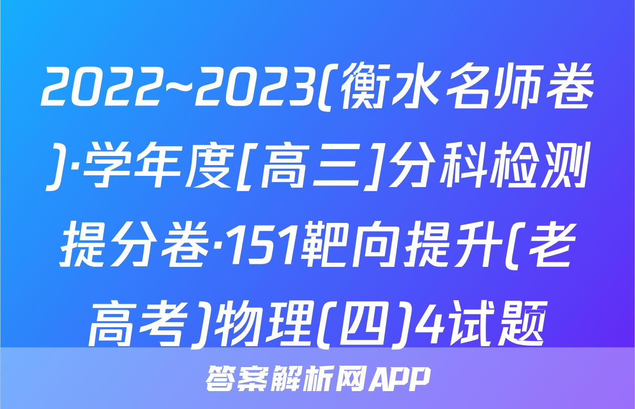 2022~2023(衡水名师卷)·学年度[高三]分科检测提分卷·151靶向提升(老高考)物理(四)4试题