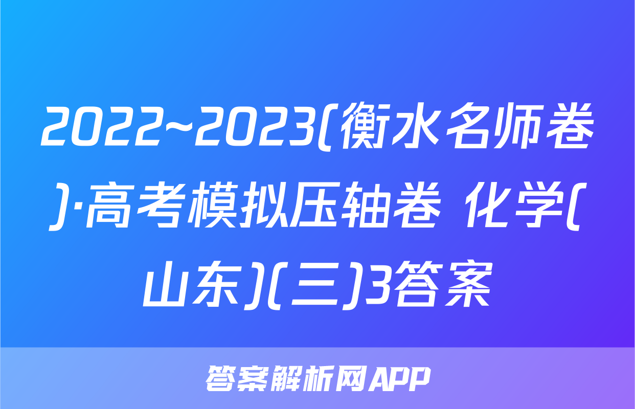 2022~2023(衡水名师卷)·高考模拟压轴卷 化学(山东)(三)3答案