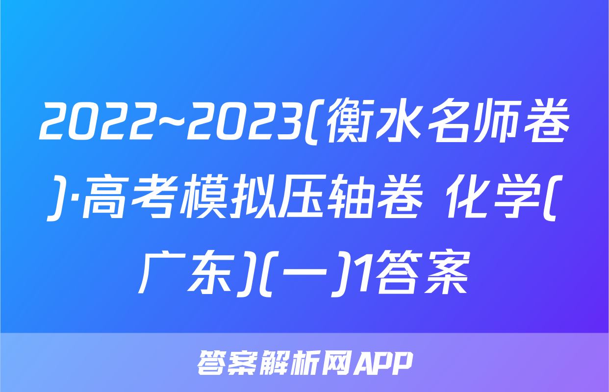 2022~2023(衡水名师卷)·高考模拟压轴卷 化学(广东)(一)1答案