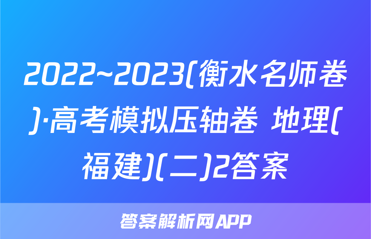2022~2023(衡水名师卷)·高考模拟压轴卷 地理(福建)(二)2答案