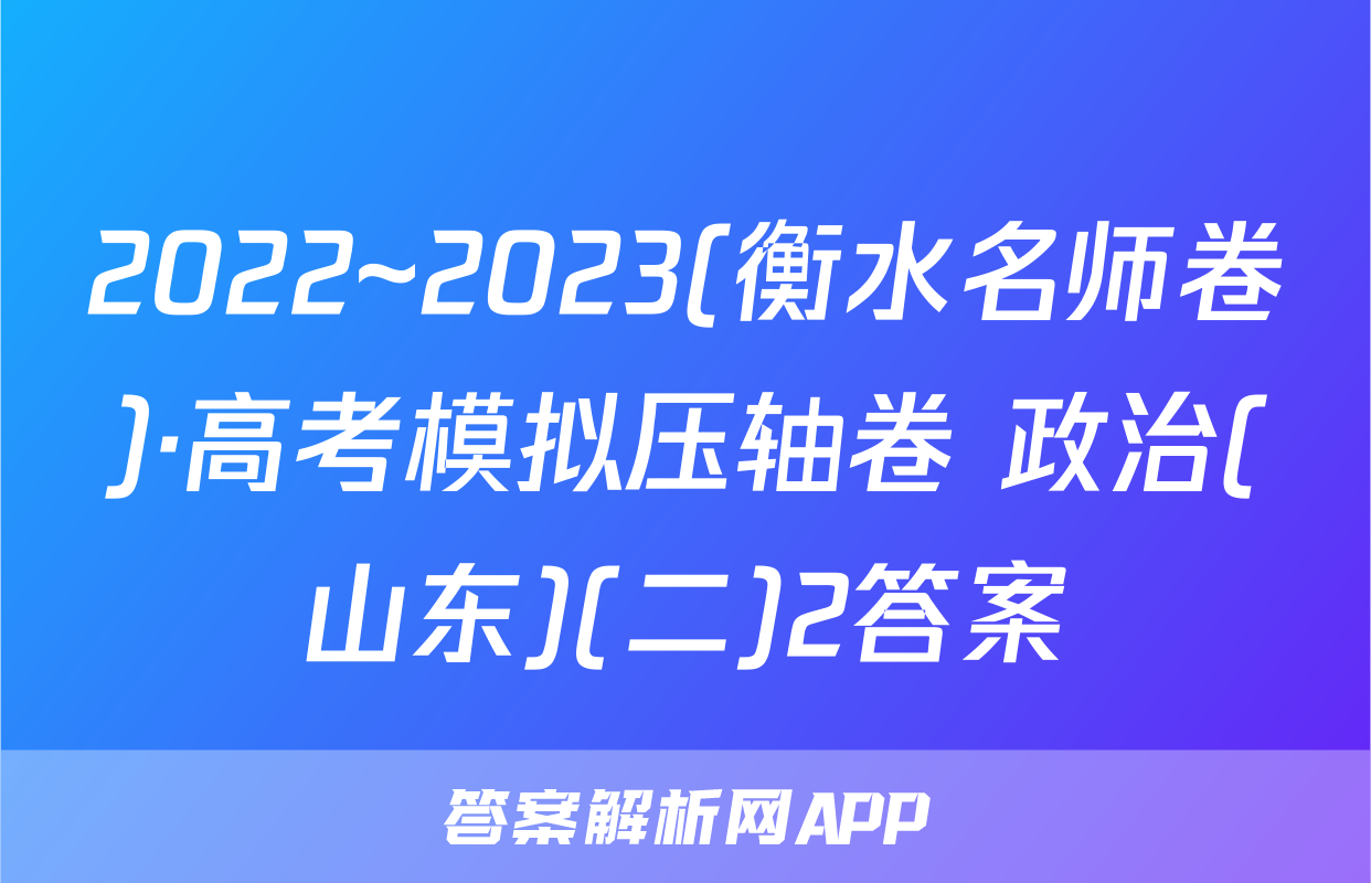 2022~2023(衡水名师卷)·高考模拟压轴卷 政治(山东)(二)2答案