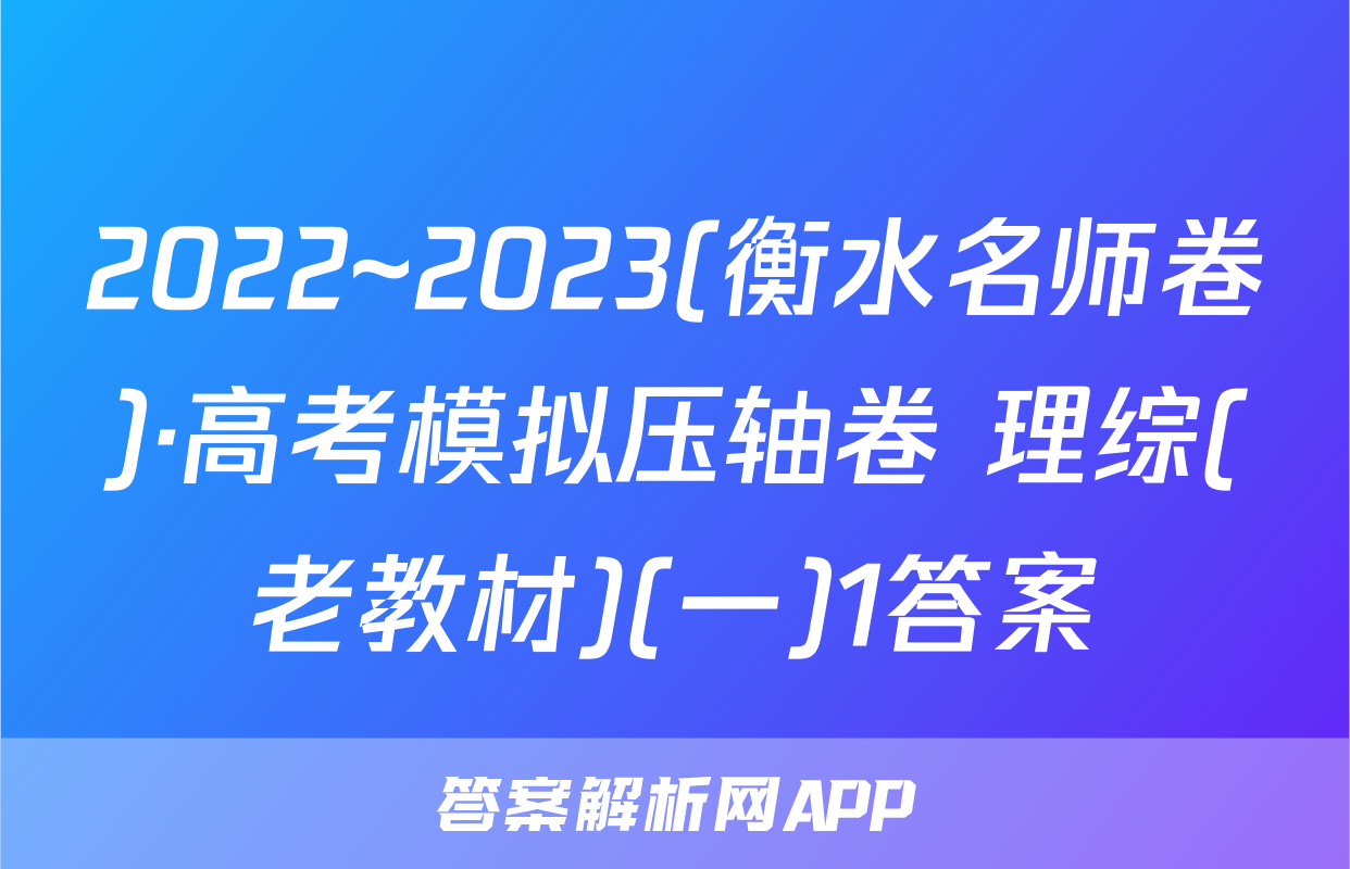 2022~2023(衡水名师卷)·高考模拟压轴卷 理综(老教材)(一)1答案