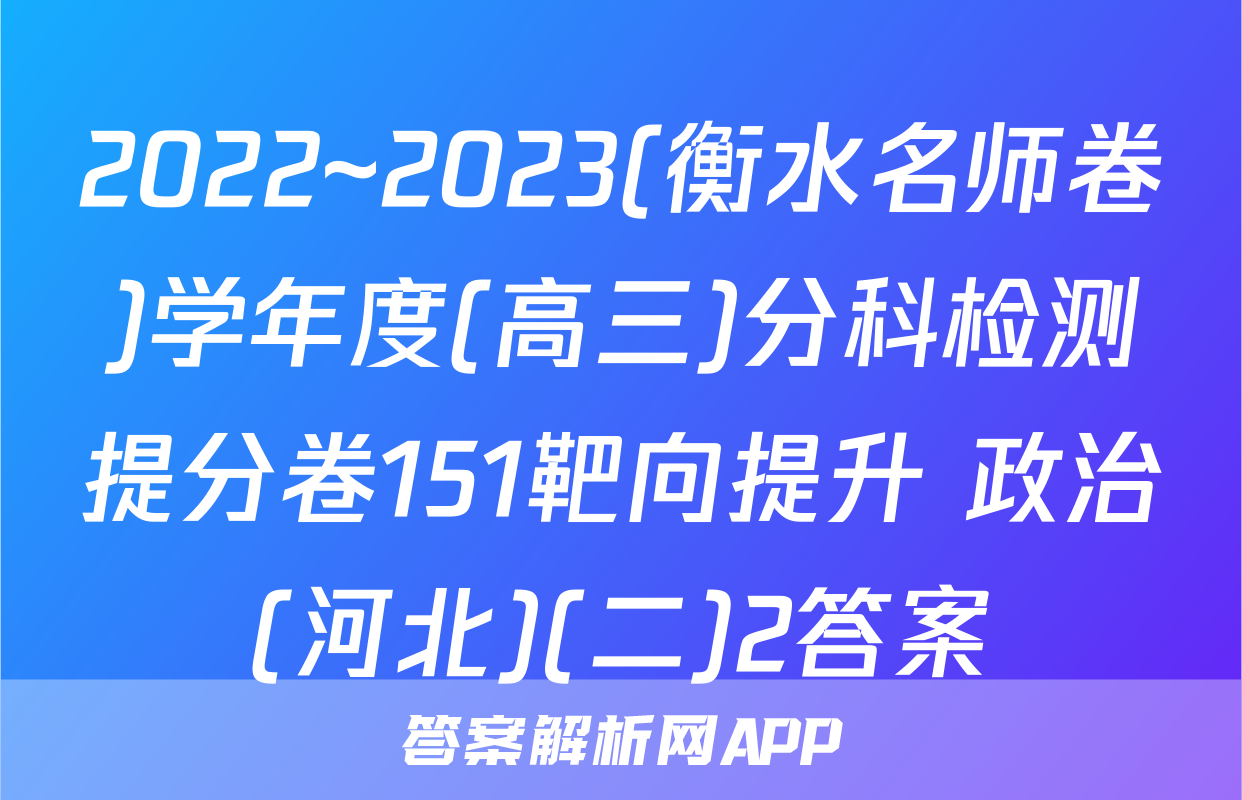 2022~2023(衡水名师卷)学年度(高三)分科检测提分卷151靶向提升 政治(河北)(二)2答案