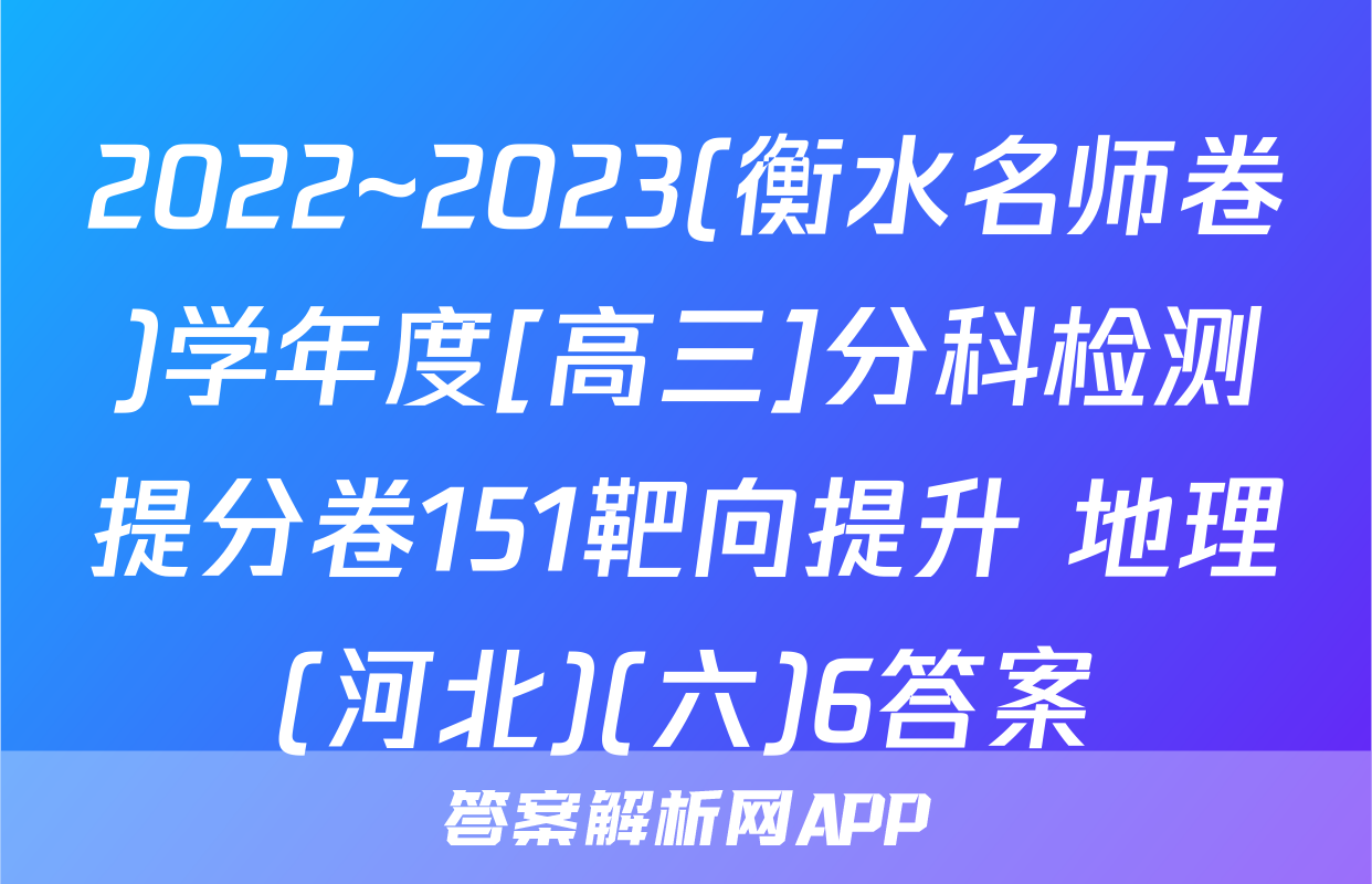 2022~2023(衡水名师卷)学年度[高三]分科检测提分卷151靶向提升 地理(河北)(六)6答案