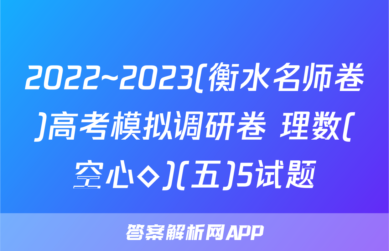 2022~2023(衡水名师卷)高考模拟调研卷 理数(空心◇)(五)5试题