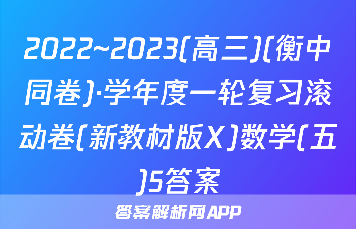 2022~2023(高三)(衡中同卷)·学年度一轮复习滚动卷(新教材版X)数学(五)5答案