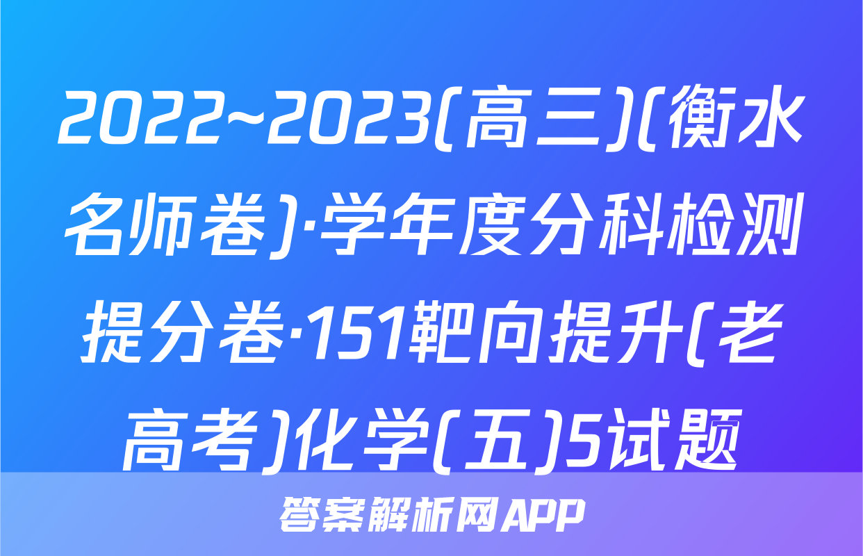 2022~2023(高三)(衡水名师卷)·学年度分科检测提分卷·151靶向提升(老高考)化学(五)5试题