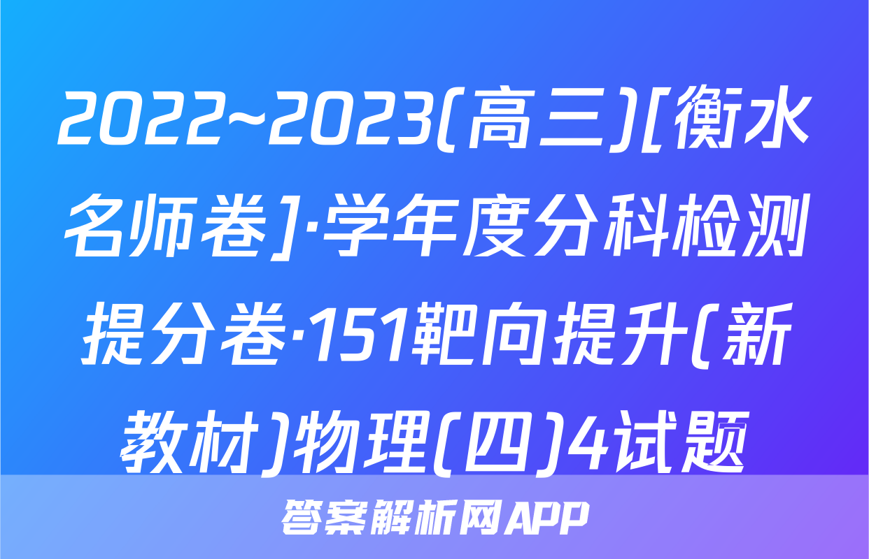 2022~2023(高三)[衡水名师卷]·学年度分科检测提分卷·151靶向提升(新教材)物理(四)4试题