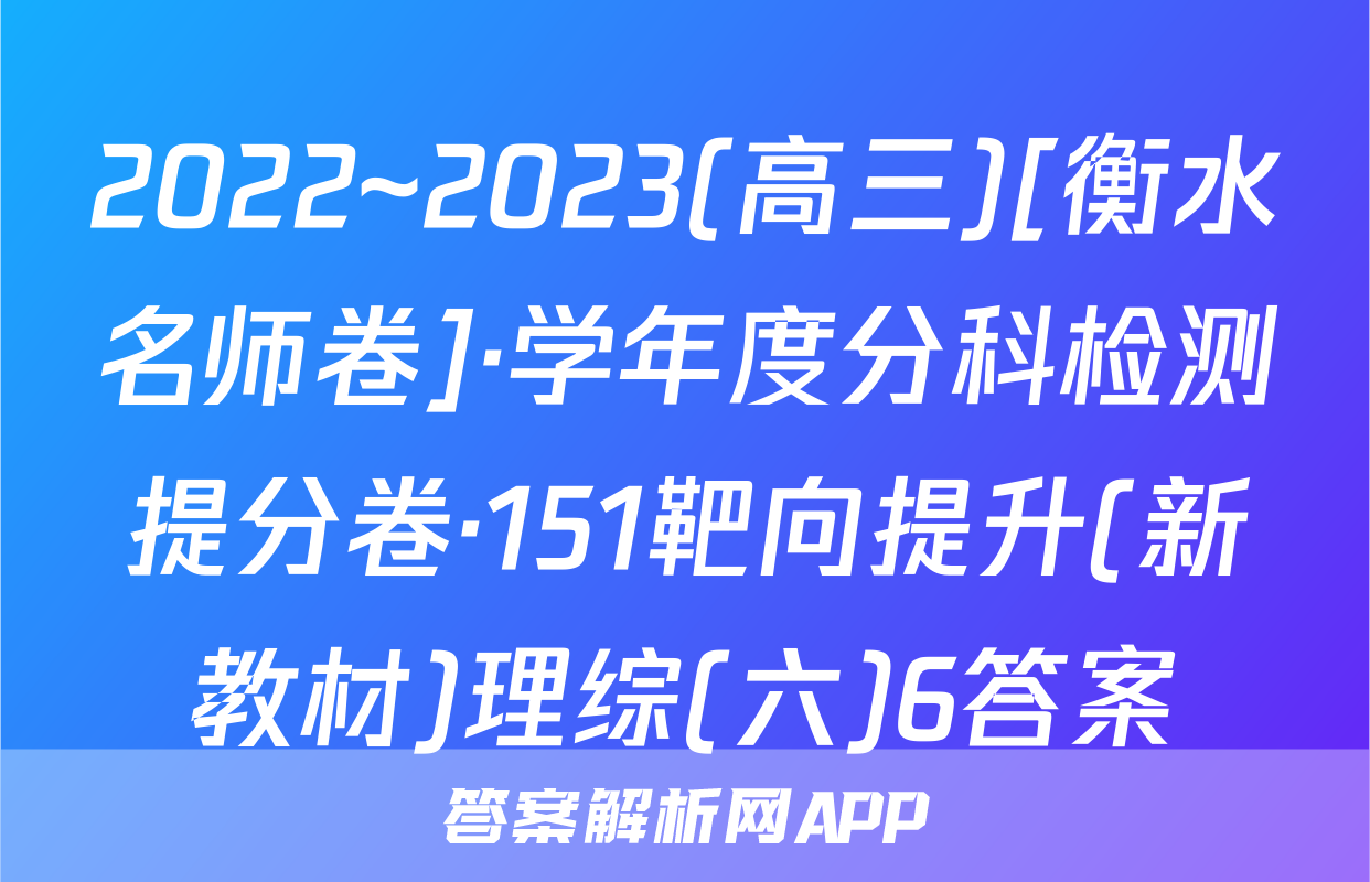2022~2023(高三)[衡水名师卷]·学年度分科检测提分卷·151靶向提升(新教材)理综(六)6答案