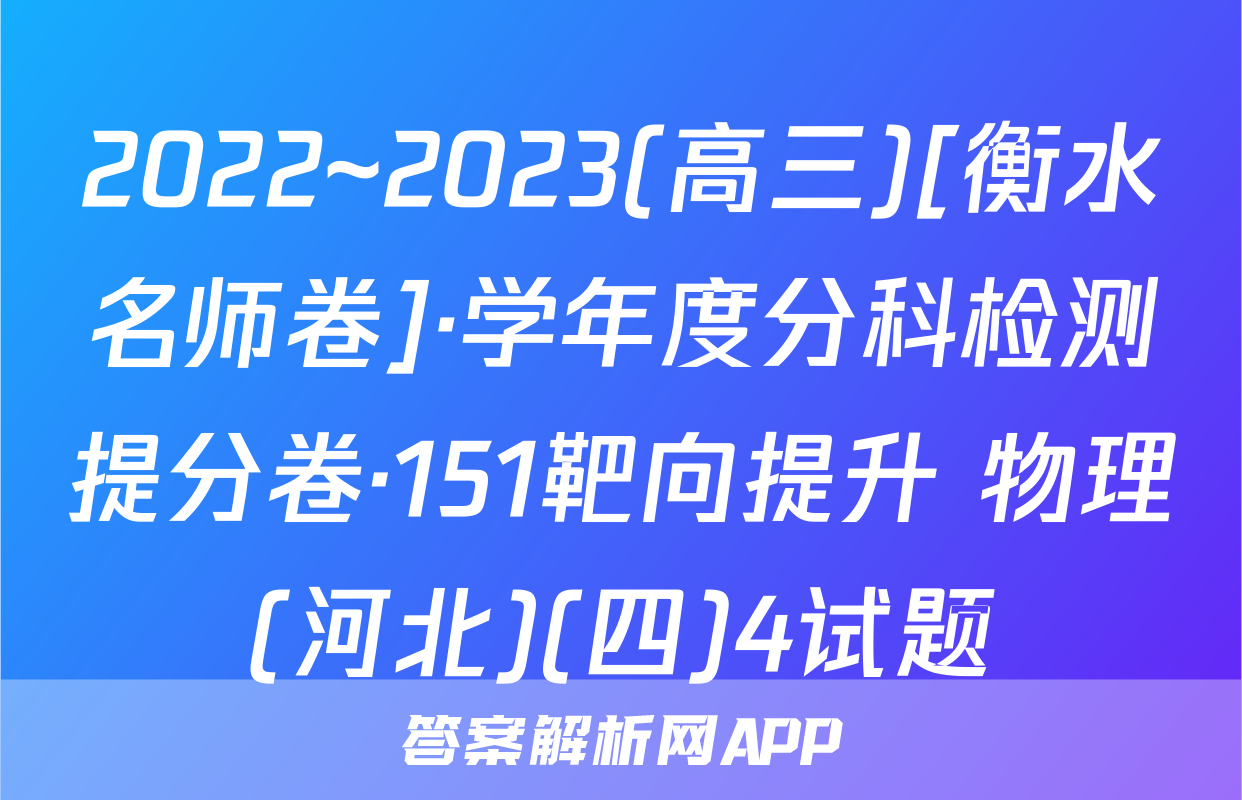 2022~2023(高三)[衡水名师卷]·学年度分科检测提分卷·151靶向提升 物理(河北)(四)4试题